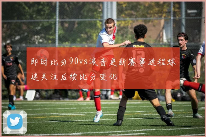 即时比分90vs滚音更新赛事进程球迷关注后续比分变化