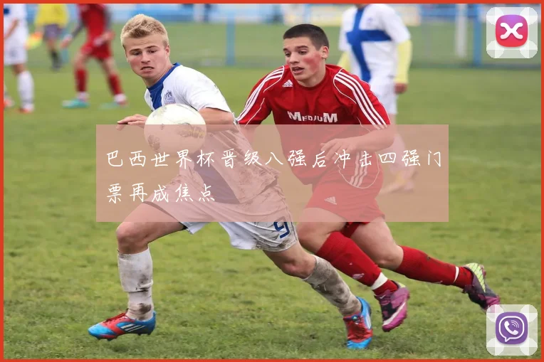 巴西世界杯晋级八强后冲击四强门票再成焦点
