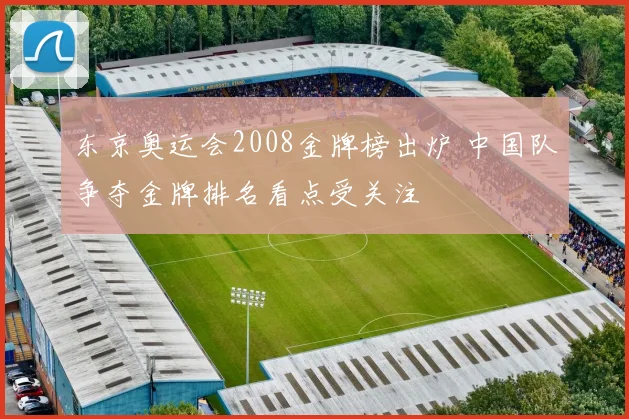 东京奥运会2008金牌榜出炉 中国队争夺金牌排名看点受关注