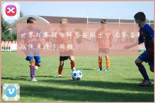 世界杯赛程与阵容安排出炉 各队备战焦点逐步明朗