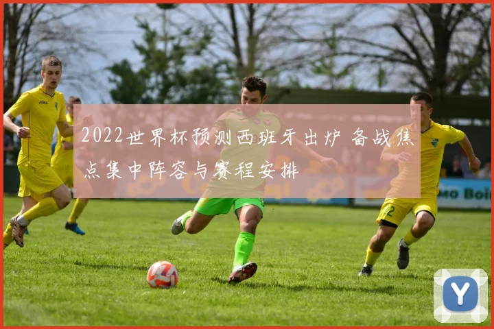 2022世界杯预测西班牙出炉 备战焦点集中阵容与赛程安排