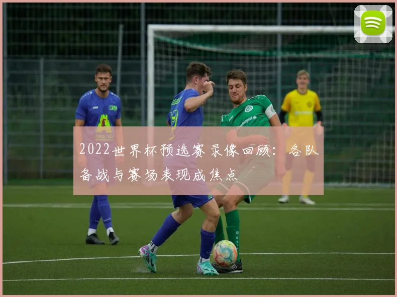 2022世界杯预选赛录像回顾:各队备战与赛场表现成焦点