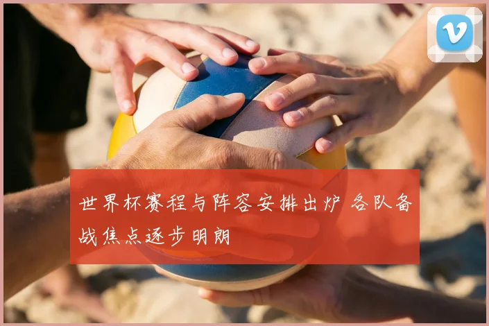世界杯赛程与阵容安排出炉 各队备战焦点逐步明朗