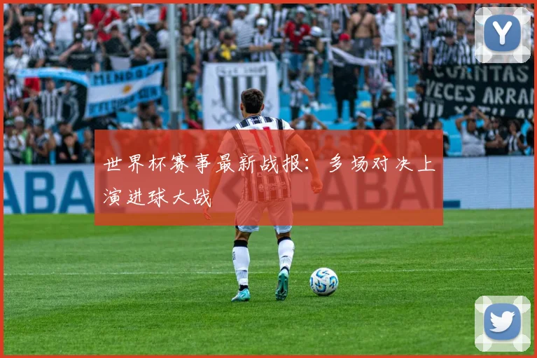 世界杯赛事最新战报：多场对决上演进球大战