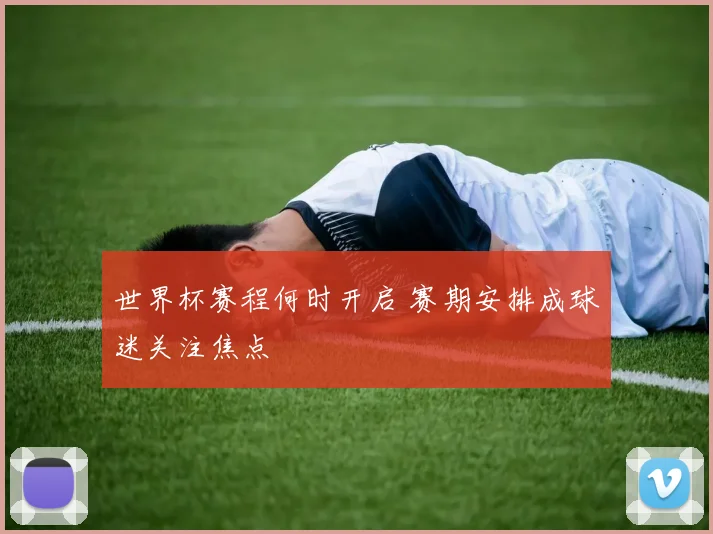世界杯赛程何时开启 赛期安排成球迷关注焦点