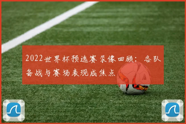 2022世界杯预选赛录像回顾:各队备战与赛场表现成焦点