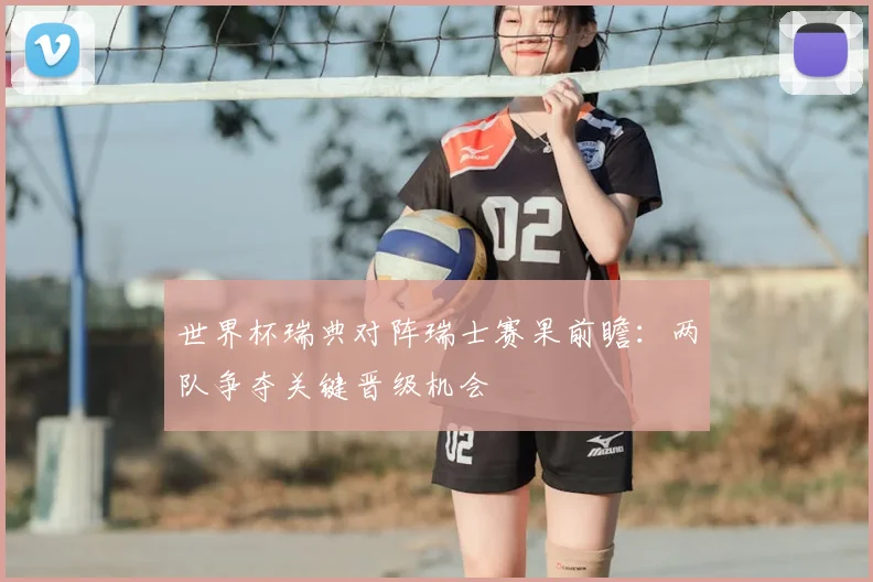 世界杯瑞典对阵瑞士赛果前瞻:两队争夺关键晋级机会