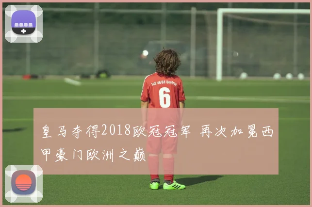皇马夺得2018欧冠冠军 再次加冕西甲豪门欧洲之巅