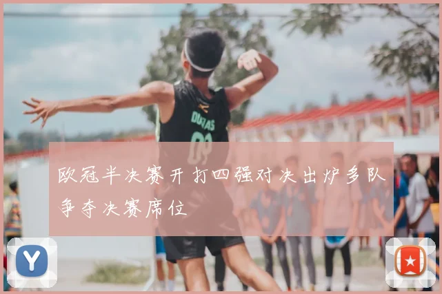 欧冠半决赛开打四强对决出炉多队争夺决赛席位