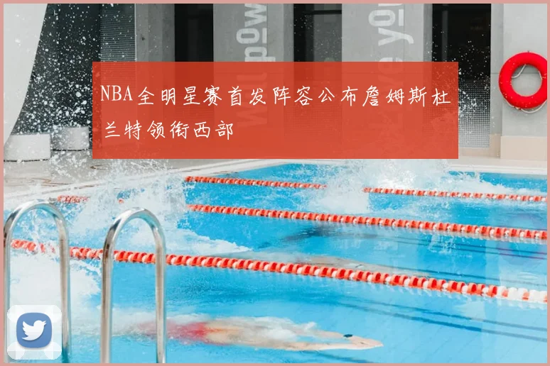NBA全明星赛首发阵容公布詹姆斯杜兰特领衔西部