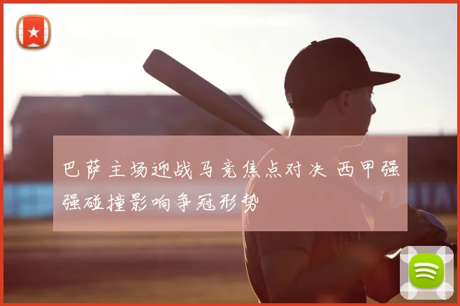 巴萨主场迎战马竞焦点对决 西甲强强碰撞影响争冠形势