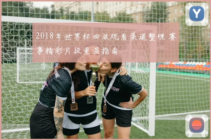 2018年世界杯回放观看渠道整理 赛事精彩片段重温指南