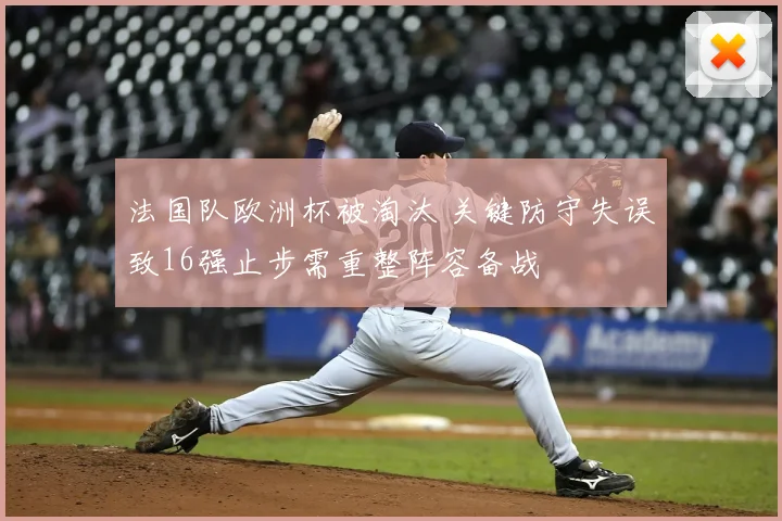 法国队欧洲杯被淘汰 关键防守失误致16强止步需重整阵容备战