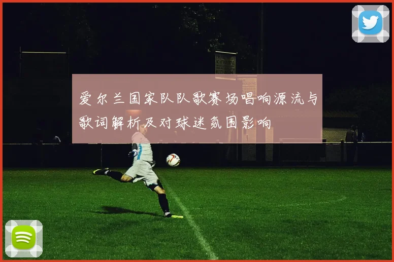 爱尔兰国家队队歌赛场唱响源流与歌词解析及对球迷氛围影响