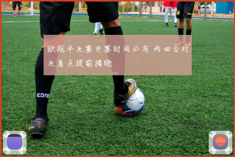欧冠半决赛开赛时间公布 两回合对决看点提前揭晓