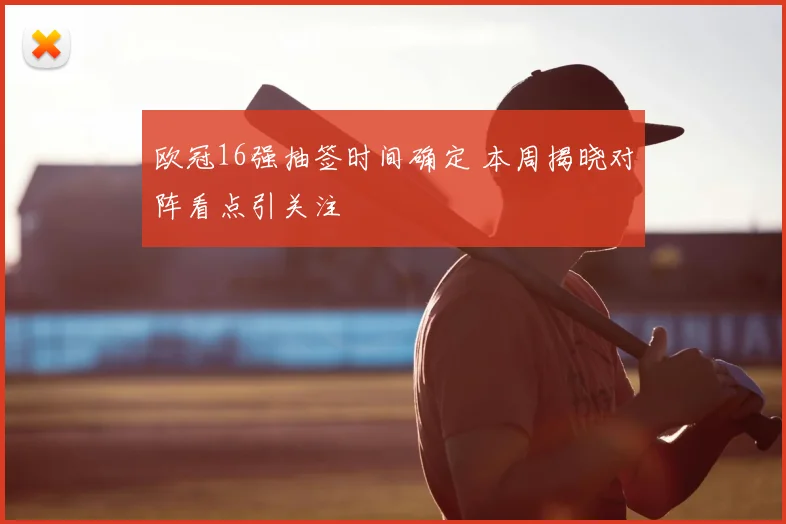 欧冠16强抽签时间确定 本周揭晓对阵看点引关注