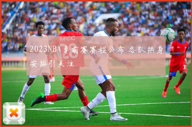 2023NBA季前赛赛程公布 各队热身安排引关注