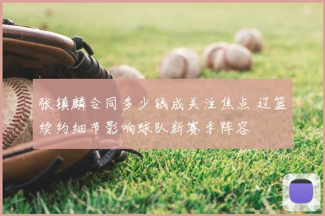 张镇麟合同多少钱成关注焦点 辽篮续约细节影响球队新赛季阵容