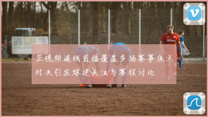 卫视频道线直播覆盖多场赛事焦点对决引发球迷关注与赛程讨论