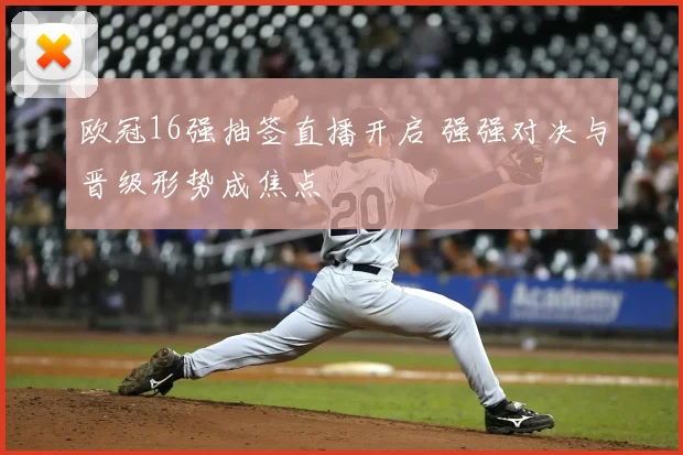欧冠16强抽签直播开启 强强对决与晋级形势成焦点