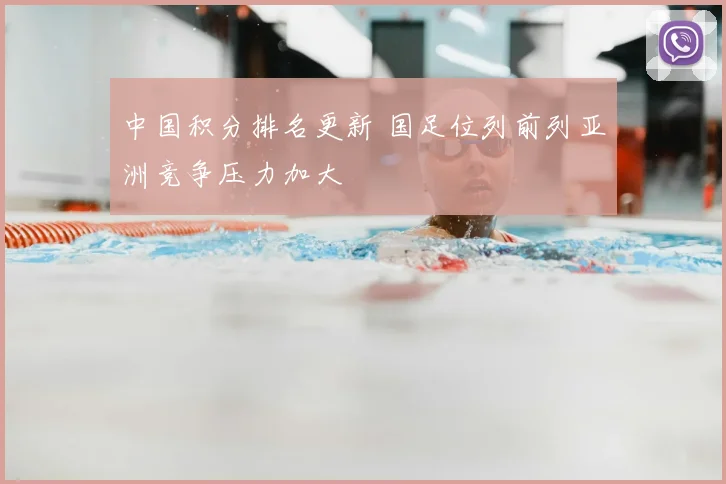中国积分排名更新 国足位列前列亚洲竞争压力加大