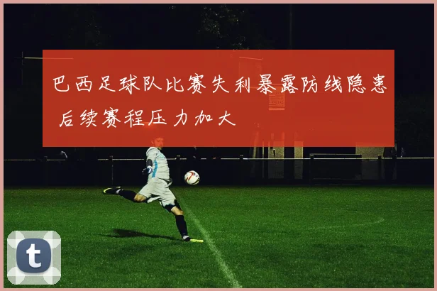 巴西足球队比赛失利暴露防线隐患 后续赛程压力加大