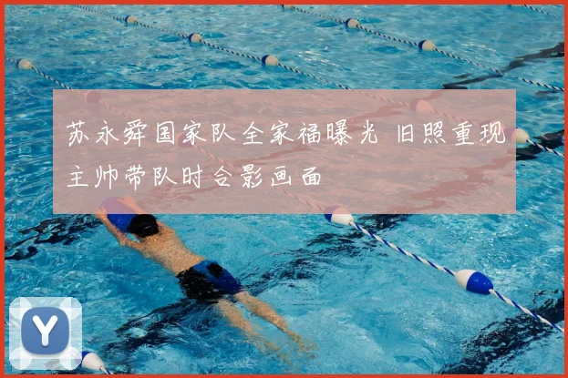 苏永舜国家队全家福曝光 旧照重现主帅带队时合影画面