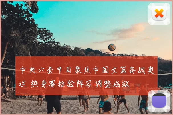 中央六套节目聚焦中国女篮备战奥运 热身赛检验阵容调整成效