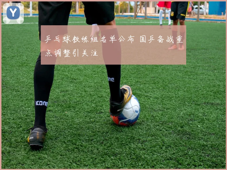 乒乓球教练组名单公布 国乒备战重点调整引关注