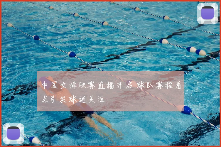 中国女排联赛直播开启 球队赛程看点引发球迷关注