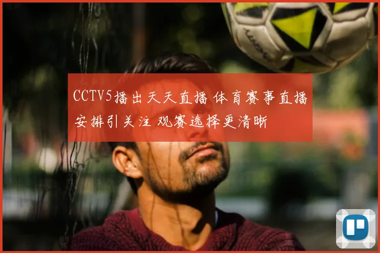 CCTV5播出天天直播 体育赛事直播安排引关注 观赛选择更清晰