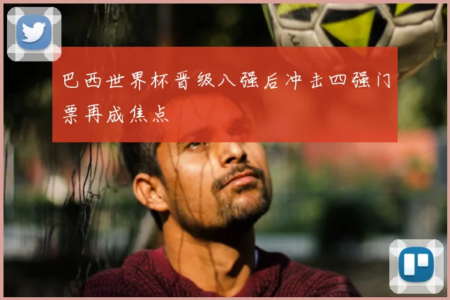 巴西世界杯晋级八强后冲击四强门票再成焦点
