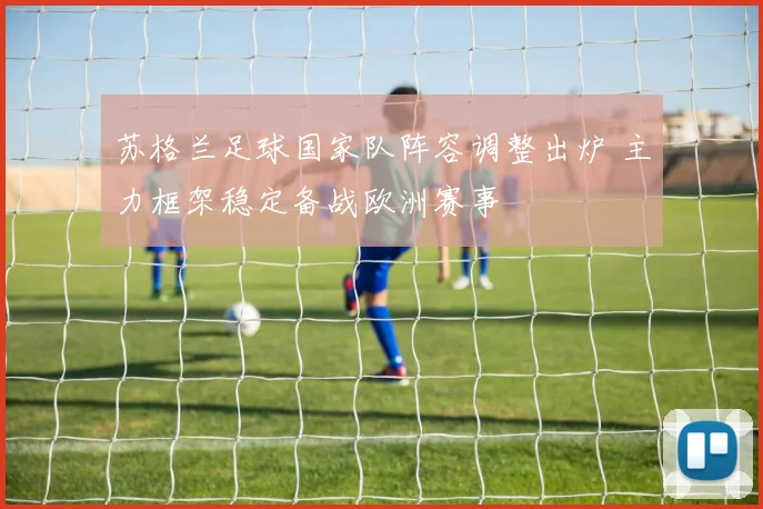 苏格兰足球国家队阵容调整出炉 主力框架稳定备战欧洲赛事