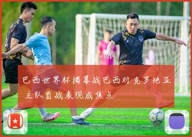 巴西世界杯揭幕战巴西对克罗地亚 主队首战表现成焦点
