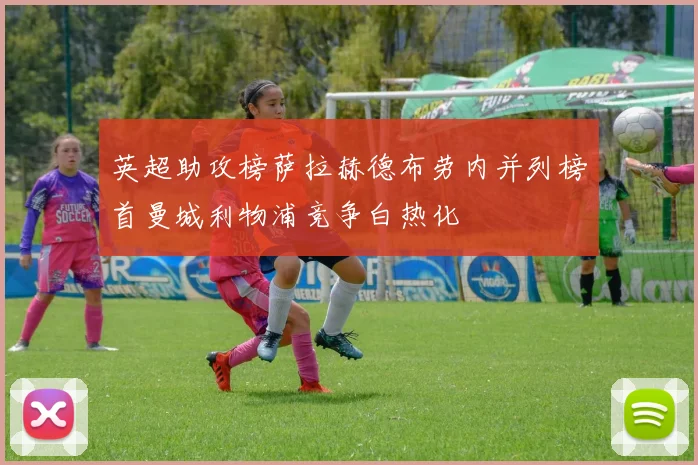 英超助攻榜萨拉赫德布劳内并列榜首曼城利物浦竞争白热化