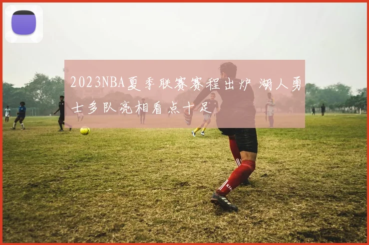 2023NBA夏季联赛赛程出炉 湖人勇士多队亮相看点十足