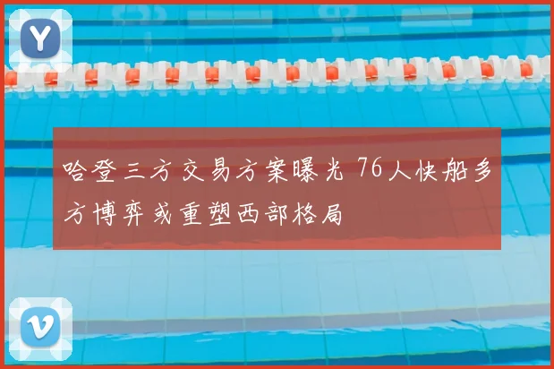 哈登三方交易方案曝光 76人快船多方博弈或重塑西部格局