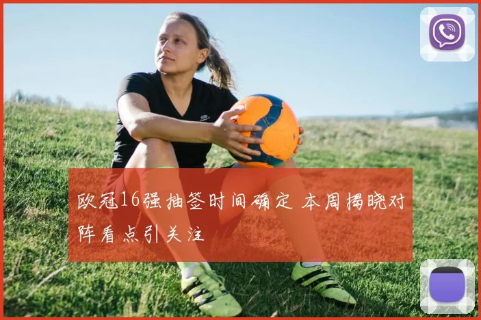 欧冠16强抽签时间确定 本周揭晓对阵看点引关注