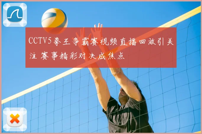 CCTV5拳王争霸赛视频直播回放引关注 赛事精彩对决成焦点