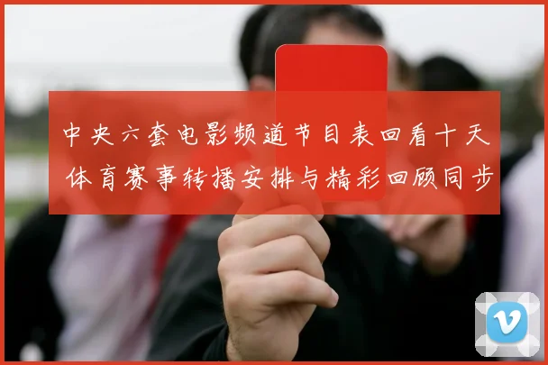 中央六套电影频道节目表回看十天 体育赛事转播安排与精彩回顾同步更新
