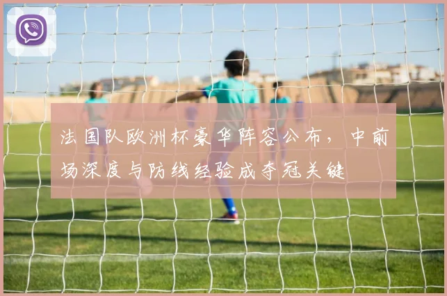 法国队欧洲杯豪华阵容公布，中前场深度与防线经验成夺冠关键