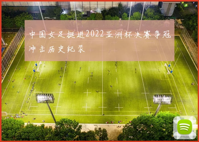 中国女足挺进2022亚洲杯决赛争冠冲击历史纪录