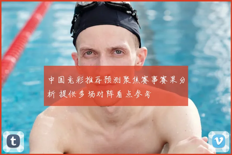 中国竞彩推荐预测聚焦赛事赛果分析 提供多场对阵看点参考