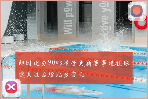 即时比分90vs滚音更新赛事进程球迷关注后续比分变化