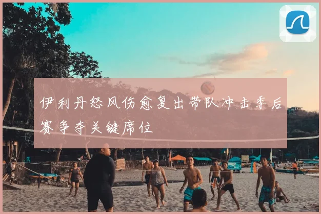 伊利丹怒风伤愈复出带队冲击季后赛争夺关键席位