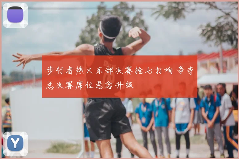 步行者热火东部决赛抢七打响 争夺总决赛席位悬念升级