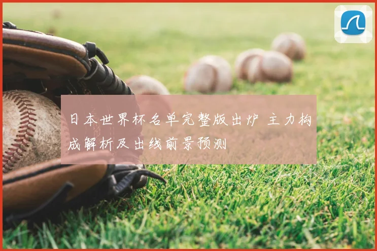 日本世界杯名单完整版出炉 主力构成解析及出线前景预测