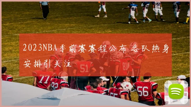 2023NBA季前赛赛程公布 各队热身安排引关注
