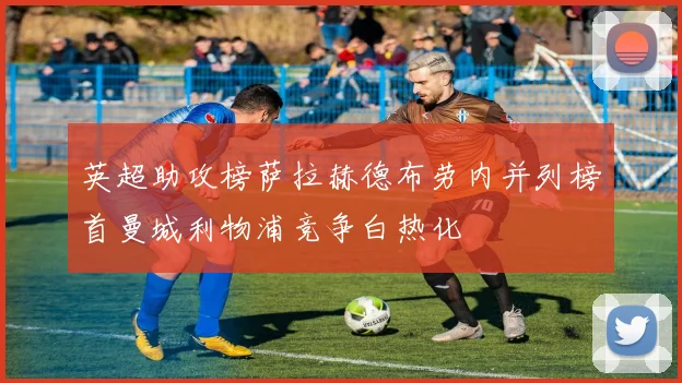 英超助攻榜萨拉赫德布劳内并列榜首曼城利物浦竞争白热化