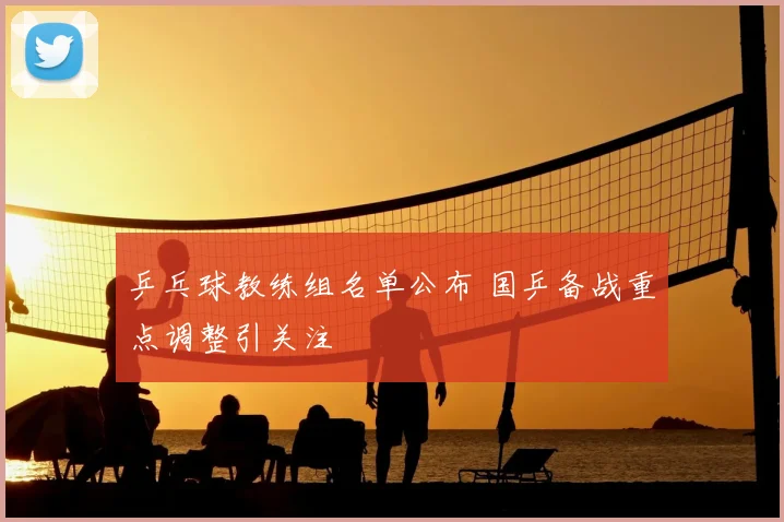 乒乓球教练组名单公布 国乒备战重点调整引关注